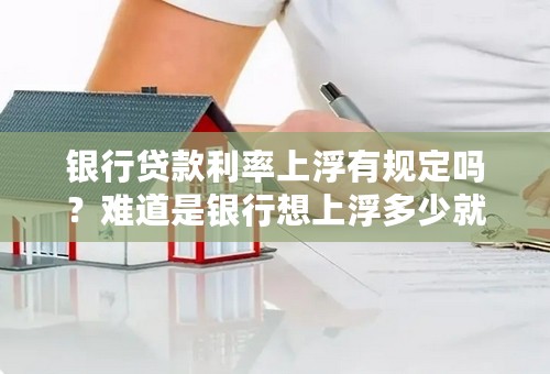 银行贷款利率上浮有规定吗？难道是银行想上浮多少就是多少吗？