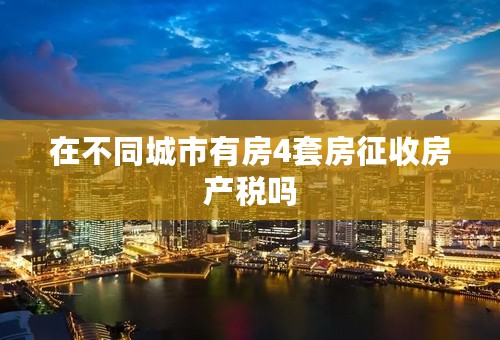 在不同城市有房4套房征收房产税吗