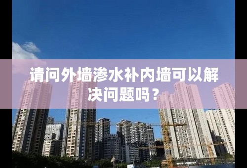 请问外墙渗水补内墙可以解决问题吗？