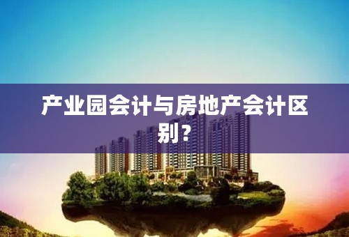 产业园会计与房地产会计区别？