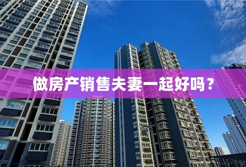做房产销售夫妻一起好吗？