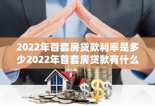 2022年首套房贷款利率是多少2022年首套房贷款有什么优惠政策