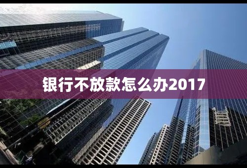 银行不放款怎么办2017