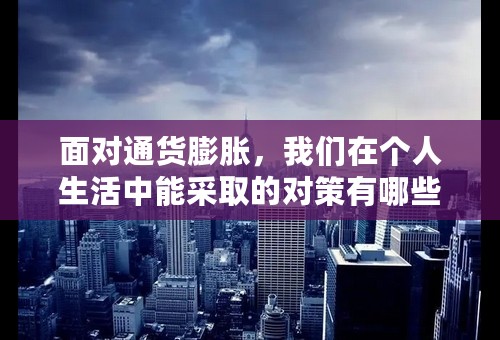 面对通货膨胀，我们在个人生活中能采取的对策有哪些？