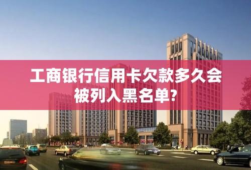 工商银行信用卡欠款多久会被列入黑名单?