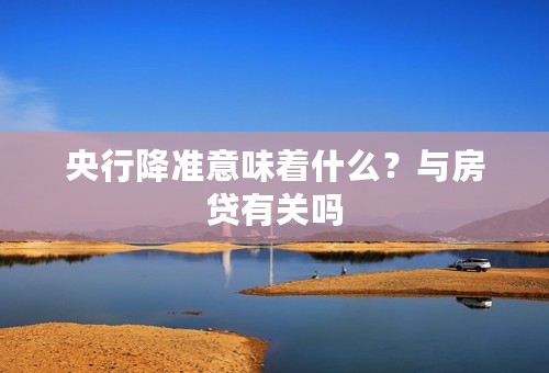 央行降准意味着什么？与房贷有关吗