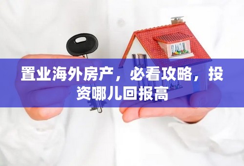 置业海外房产，必看攻略，投资哪儿回报高