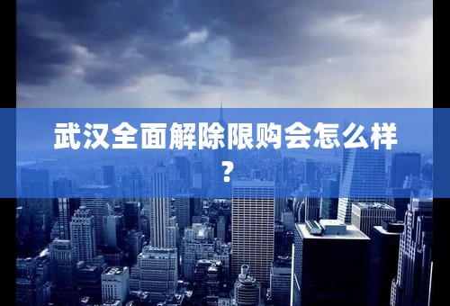 武汉全面解除限购会怎么样？