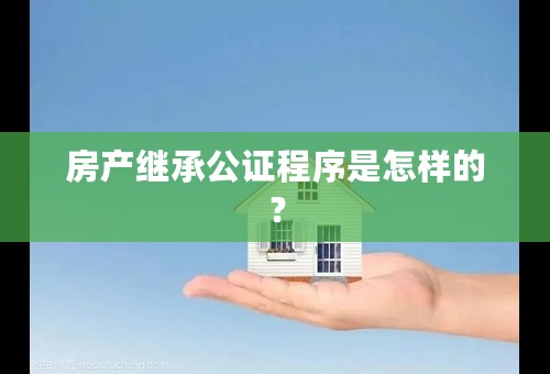 房产继承公证程序是怎样的？