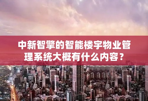 中新智擎的智能楼宇物业管理系统大概有什么内容？