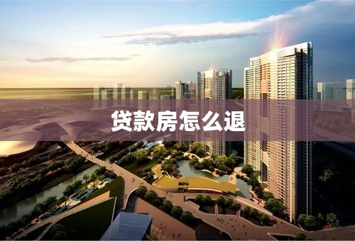 贷款房怎么退
