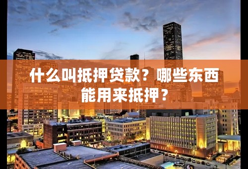 什么叫抵押贷款？哪些东西能用来抵押？