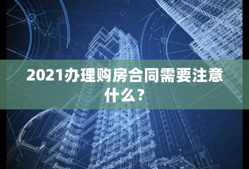2021办理购房合同需要注意什么？