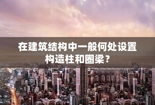 在建筑结构中一般何处设置构造柱和圈梁？