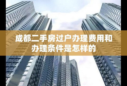 成都二手房过户办理费用和办理条件是怎样的