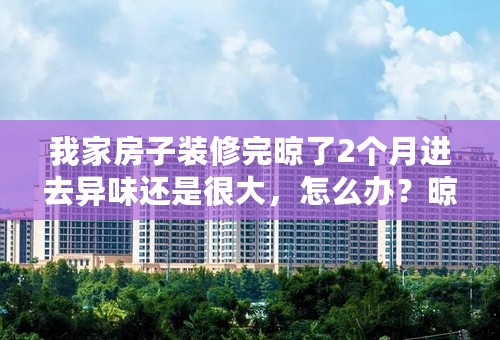 我家房子装修完晾了2个月进去异味还是很大，怎么办？晾不完么？