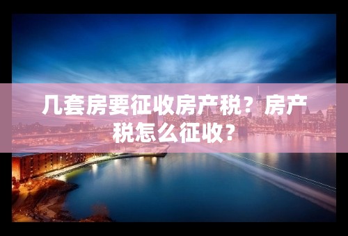 几套房要征收房产税？房产税怎么征收？