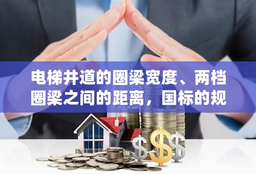 电梯井道的圈梁宽度、两档圈梁之间的距离，国标的规定是多少？是国标第几条规定的呢？
