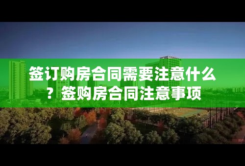 签订购房合同需要注意什么？签购房合同注意事项