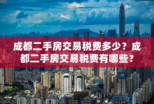 成都二手房交易税费多少？成都二手房交易税费有哪些？