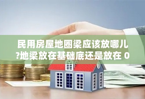 民用房屋地圈梁应该放哪儿?地梁放在基础底还是放在 0.00