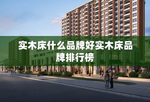 实木床什么品牌好实木床品牌排行榜