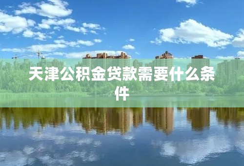 天津公积金贷款需要什么条件