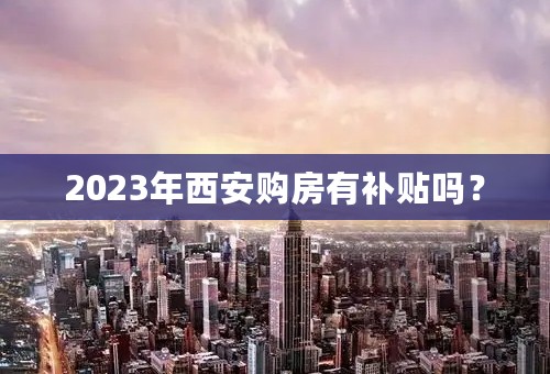 2023年西安购房有补贴吗？