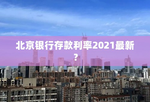 北京银行存款利率2021最新？