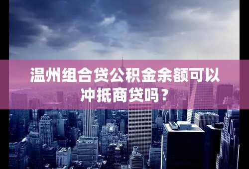 温州组合贷公积金余额可以冲抵商贷吗？