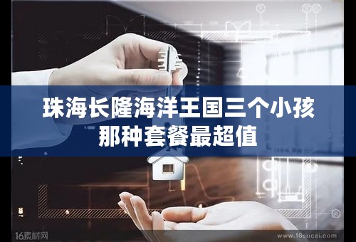 珠海长隆海洋王国三个小孩那种套餐最超值