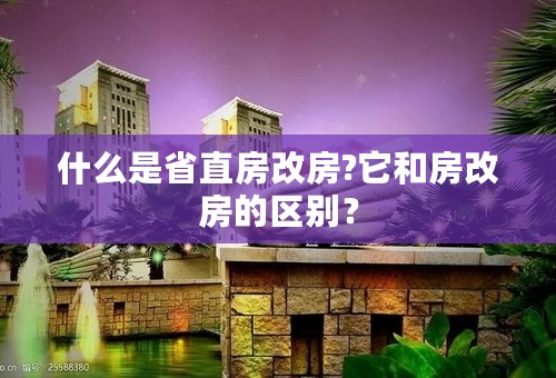 什么是省直房改房?它和房改房的区别？