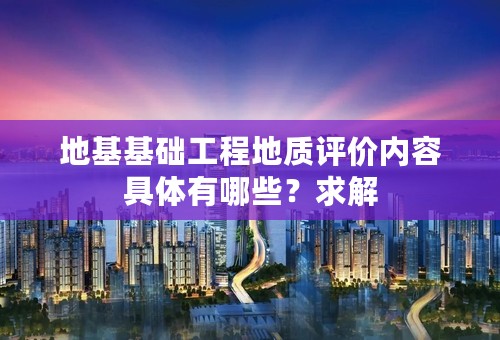 地基基础工程地质评价内容具体有哪些？求解