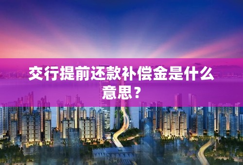 交行提前还款补偿金是什么意思？