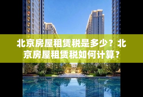 北京房屋租赁税是多少？北京房屋租赁税如何计算？