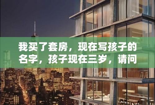 我买了套房，现在写孩子的名字，孩子现在三岁，请问我以后如果想卖或者过户，可以吗？还是等到孩子18周