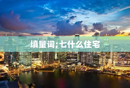 填量词;七什么住宅