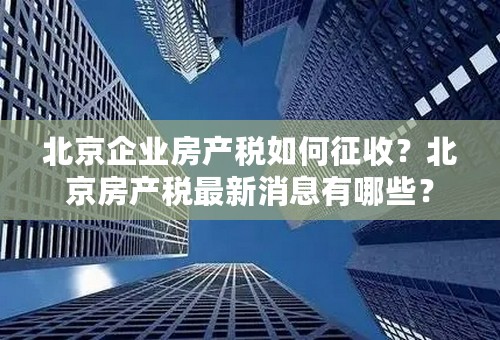 北京企业房产税如何征收？北京房产税最新消息有哪些？