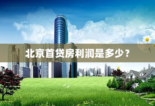 北京首贷房利润是多少？