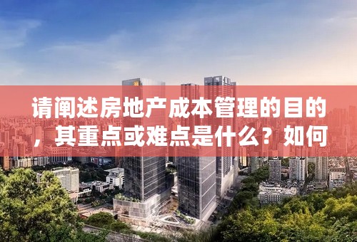 请阐述房地产成本管理的目的，其重点或难点是什么？如何进行有效控制