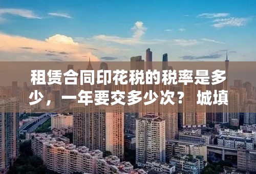 租赁合同印花税的税率是多少，一年要交多少次？ 城填土地使用税的税率是多少，什么时间交，应该怎么计算？