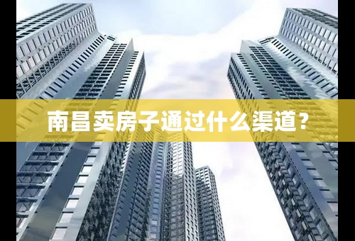 南昌卖房子通过什么渠道？