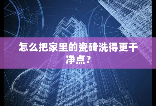 怎么把家里的瓷砖洗得更干净点？