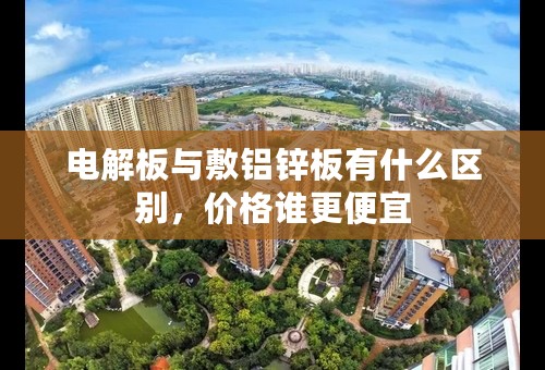 电解板与敷铝锌板有什么区别，价格谁更便宜