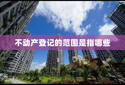 不动产登记的范围是指哪些