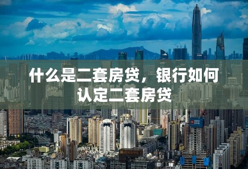 什么是二套房贷，银行如何认定二套房贷