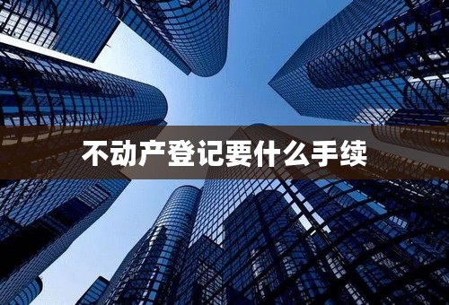 不动产登记要什么手续