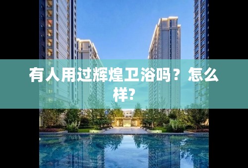 有人用过辉煌卫浴吗？怎么样?