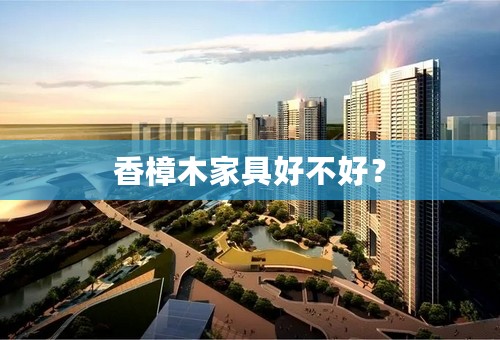 香樟木家具好不好？