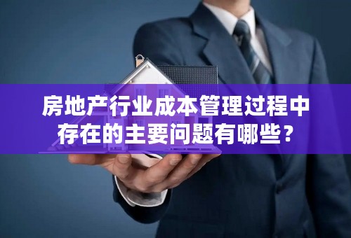 房地产行业成本管理过程中存在的主要问题有哪些？